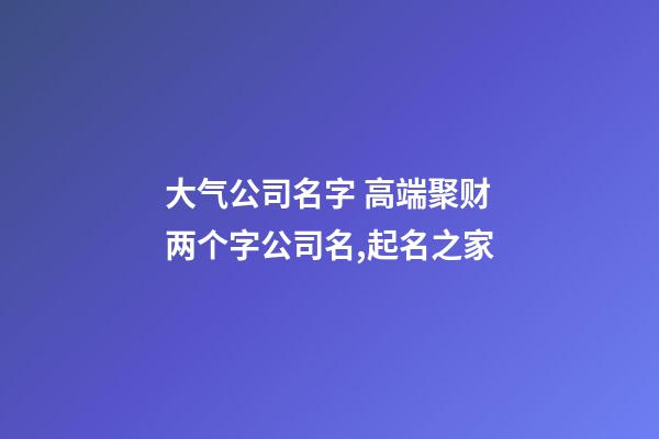大气公司名字 高端聚财两个字公司名,起名之家